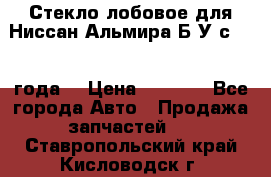 Стекло лобовое для Ниссан Альмира Б/У с 2014 года. › Цена ­ 5 000 - Все города Авто » Продажа запчастей   . Ставропольский край,Кисловодск г.